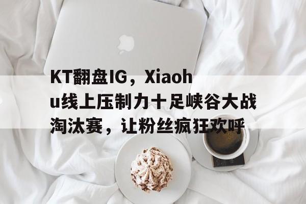 开云体育下载-KT翻盘IG，Xiaohu线上压制力十足峡谷大战淘汰赛，让粉丝疯狂欢呼的简单介绍